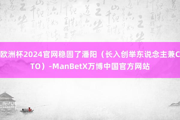 欧洲杯2024官网稳固了潘阳（长入创举东说念主兼CTO）-ManBetX万博中国官方网站