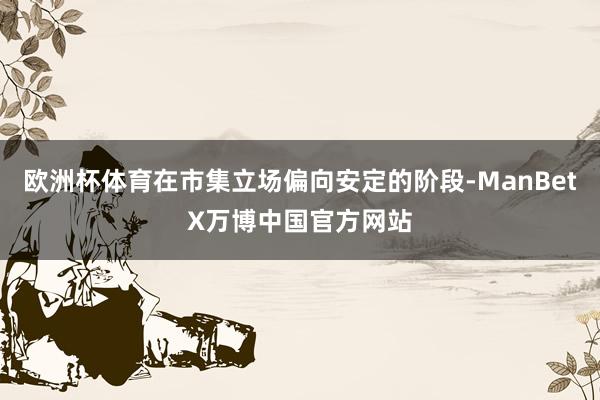 欧洲杯体育在市集立场偏向安定的阶段-ManBetX万博中国官方网站