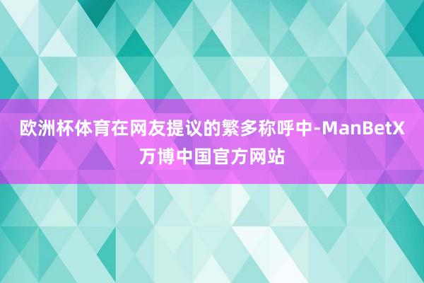 欧洲杯体育在网友提议的繁多称呼中-ManBetX万博中国官方网站