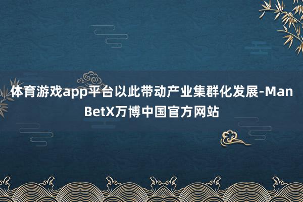 体育游戏app平台以此带动产业集群化发展-ManBetX万博中国官方网站
