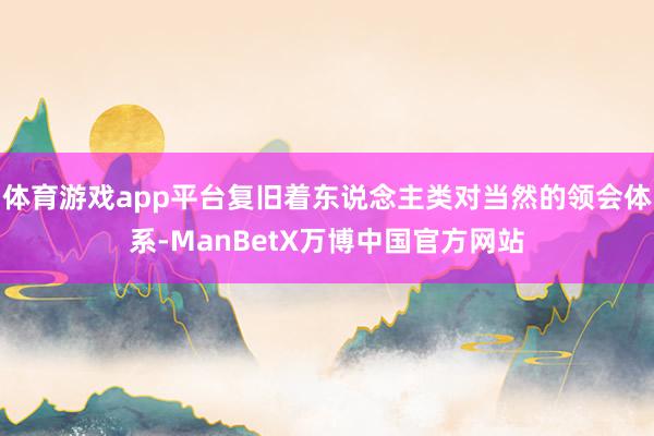 体育游戏app平台复旧着东说念主类对当然的领会体系-ManBetX万博中国官方网站