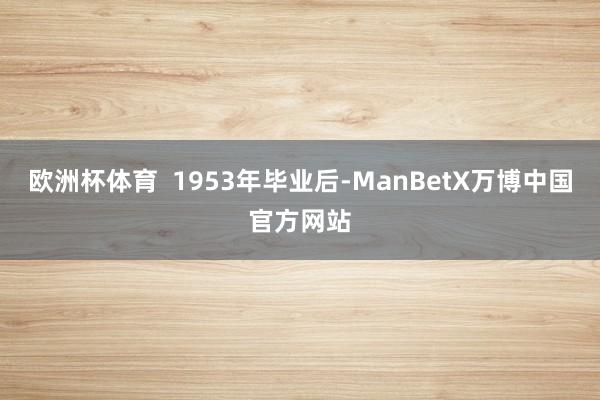 欧洲杯体育  1953年毕业后-ManBetX万博中国官方网站