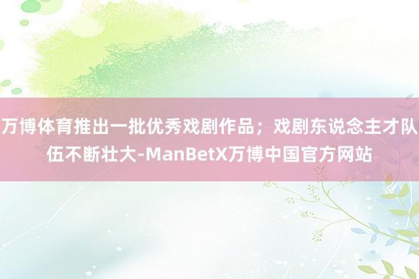 万博体育推出一批优秀戏剧作品；戏剧东说念主才队伍不断壮大-ManBetX万博中国官方网站
