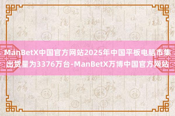 ManBetX中国官方网站2025年中国平板电脑市集出货量为3376万台-ManBetX万博中国官方网站
