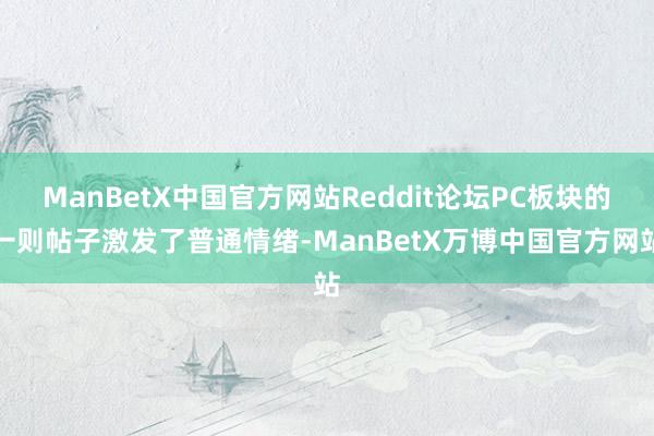 ManBetX中国官方网站Reddit论坛PC板块的一则帖子激发了普通情绪-ManBetX万博中国官方网站