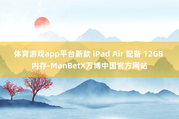 体育游戏app平台新款 iPad Air 配备 12GB 内存-ManBetX万博中国官方网站